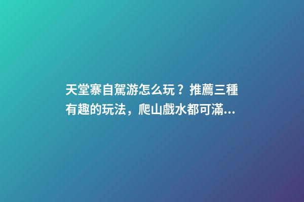 天堂寨自駕游怎么玩？推薦三種有趣的玩法，爬山戲水都可滿(mǎn)足